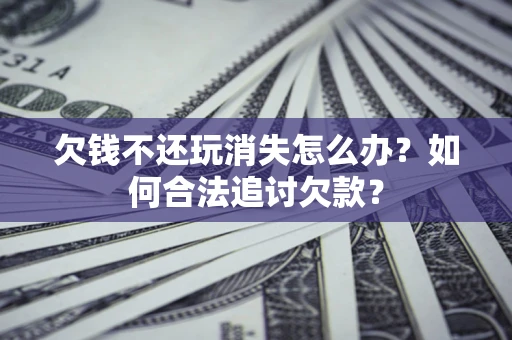济南欠钱不还玩消失怎么办？如何合法追讨欠款？