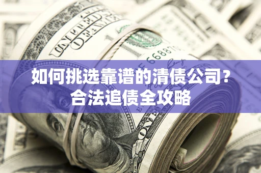 济南如何挑选靠谱的清债公司?合法追债全攻略 济南如何挑选靠谱的清债公司?合法追债全攻略