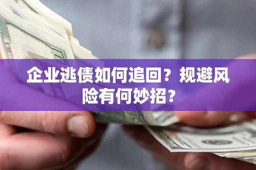 济南企业逃债如何追回？规避风险有何妙招？