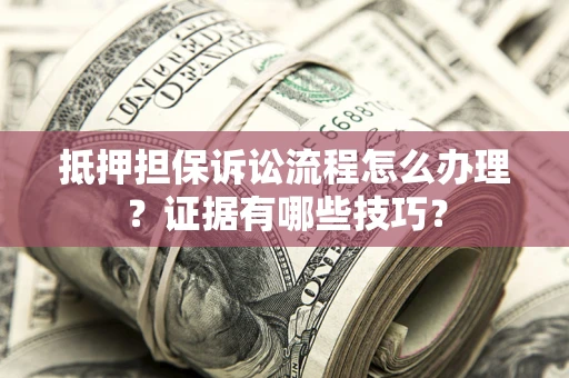 济南抵押担保诉讼流程怎么办理？证据有哪些技巧？
