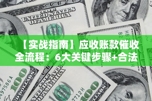 济南【实战指南】应收账款催收全流程：6大关键步骤+合法回款技巧