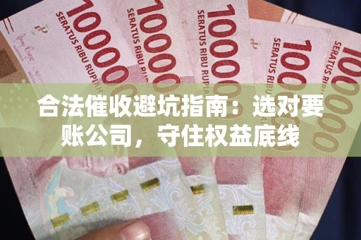 济南合法催收避坑指南：选对要账公司，守住权益底线