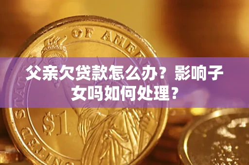 济南父亲欠贷款怎么办？影响子女吗如何处理？
