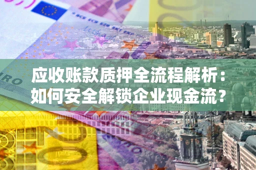 济南应收账款质押全流程解析：如何安全解锁企业现金流？