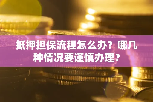 济南抵押担保流程怎么办？哪几种情况要谨慎办理？