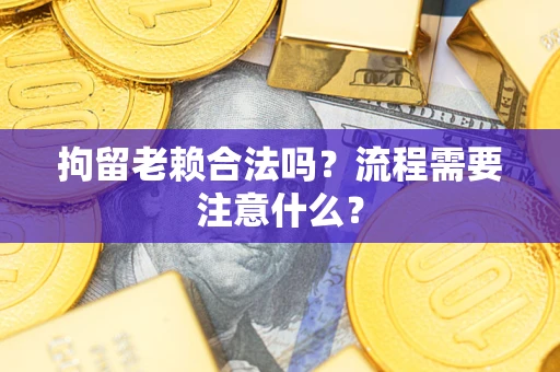 济南拘留老赖合法吗？流程需要注意什么？
