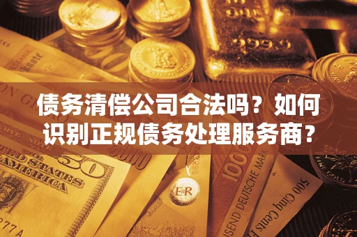 济南债务清偿公司合法吗？如何识别正规债务处理服务商？