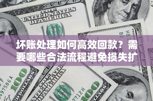 济南坏账处理如何高效回款？需要哪些合法流程避免损失扩大？