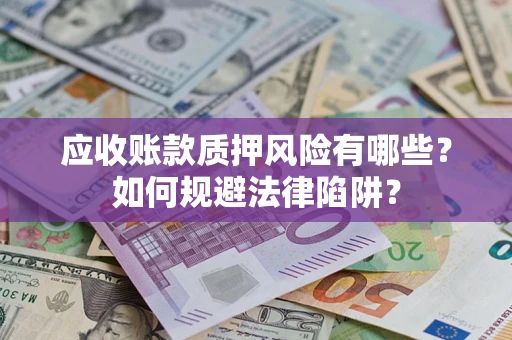 济南应收账款质押风险有哪些？如何规避法律陷阱？