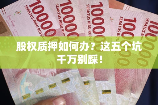 济南股权质押如何办？这五个坑千万别踩！