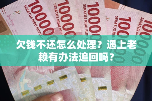 济南欠钱不还怎么处理？遇上老赖有办法追回吗？