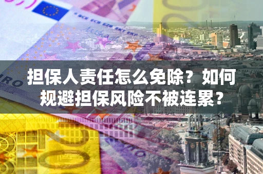 济南担保人责任怎么免除？如何规避担保风险不被连累？