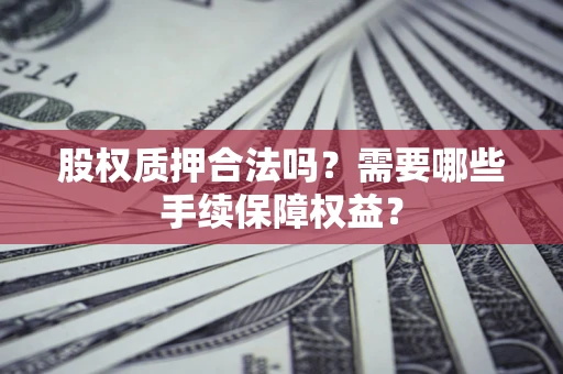 济南股权质押合法吗？需要哪些手续保障权益？