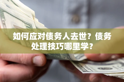 济南如何应对债务人去世？债务处理技巧哪里学？