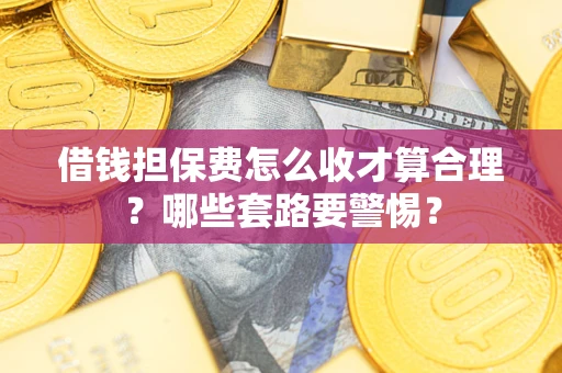 济南借钱担保费怎么收才算合理？哪些套路要警惕？