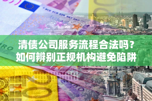 济南清债公司服务流程合法吗？如何辨别正规机构避免陷阱？