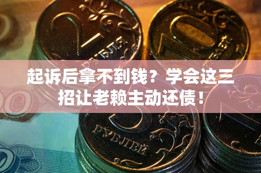 济南起诉后拿不到钱？学会这三招让老赖主动还债！