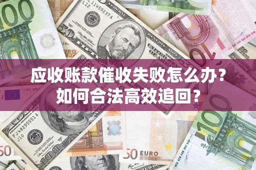 济南应收账款催收失败怎么办？如何合法高效追回？