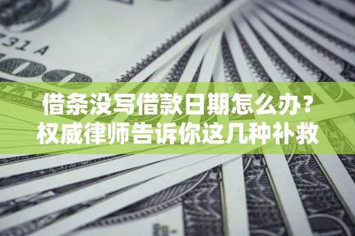 济南借条没写借款日期怎么办？权威律师告诉你这几种补救方法！