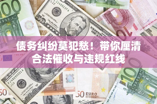 济南债务纠纷莫犯愁！带你厘清合法催收与违规红线