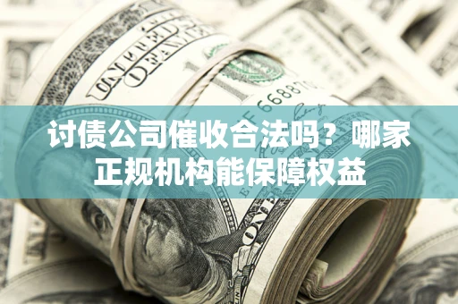 济南讨债公司催收合法吗？哪家正规机构能保障权益