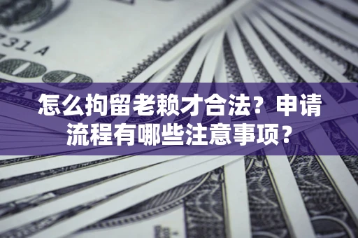 济南怎么拘留老赖才合法？申请流程有哪些注意事项？