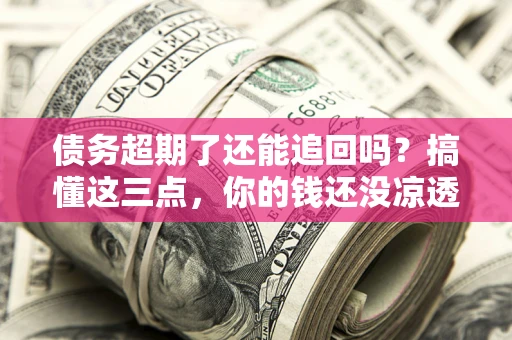 济南债务超期了还能追回吗？搞懂这三点，你的钱还没凉透