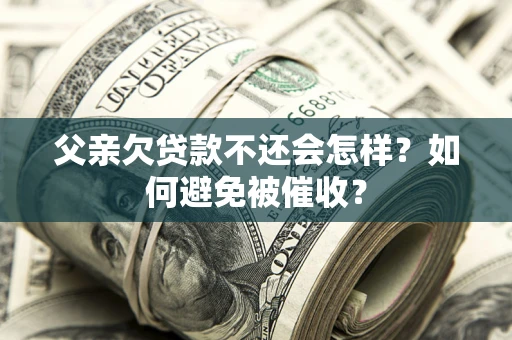 济南父亲欠贷款不还会怎样？如何避免被催收？