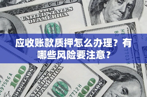 济南应收账款质押怎么办理？有哪些风险要注意？