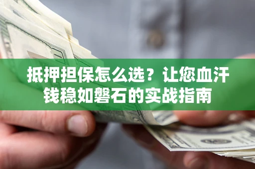 济南抵押担保怎么选？让您血汗钱稳如磐石的实战指南