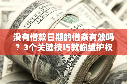 济南没有借款日期的借条有效吗？3个关键技巧教你维护权益