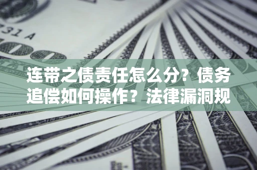 济南连带之债责任怎么分？债务追偿如何操作？法律漏洞规避指南