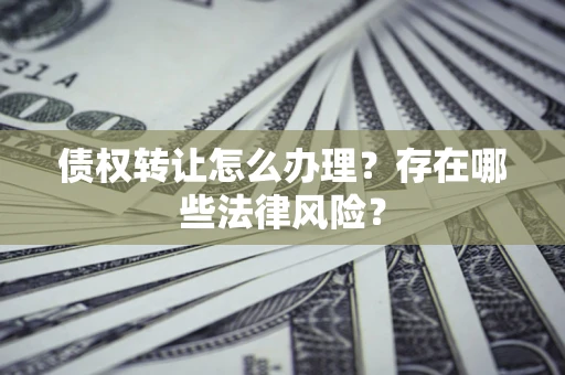 济南债权转让怎么办理？存在哪些法律风险？
