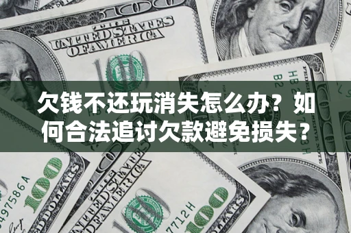 济南欠钱不还玩消失怎么办?如何合法追讨欠款避免损失? 济南欠钱不还玩消失怎么办?如何合法追讨欠款避免损失?