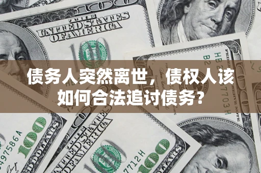 济南债务人突然离世，债权人该如何合法追讨债务？