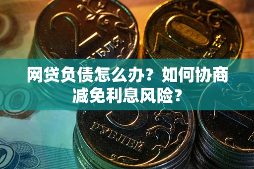 济南网贷负债怎么办？如何协商减免利息风险？