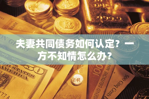 济南夫妻共同债务如何认定？一方不知情怎么办？