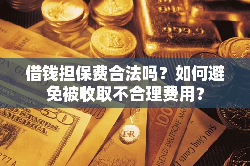 济南借钱担保费合法吗？如何避免被收取不合理费用？