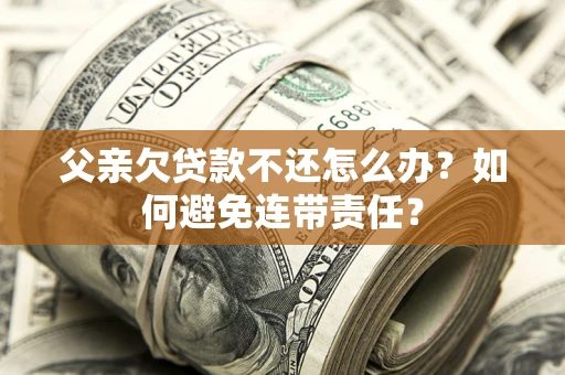 济南父亲欠贷款不还怎么办？如何避免连带责任？