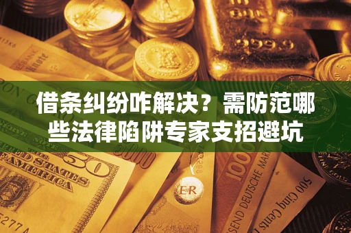 济南借条纠纷咋解决？需防范哪些法律陷阱专家支招避坑