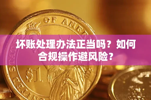 济南坏账处理办法正当吗？如何合规操作避风险？