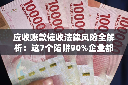济南应收账款催收法律风险全解析：这7个陷阱90%企业都踩过（含合规应对指南）