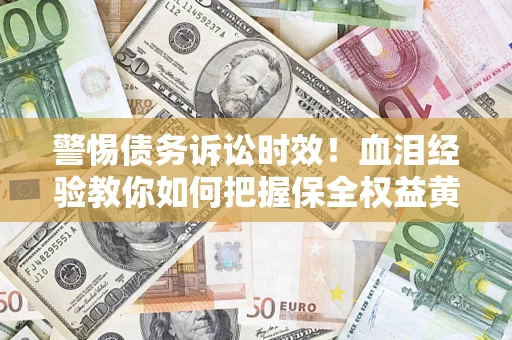 济南警惕债务诉讼时效！血泪经验教你如何把握保全权益黄金期