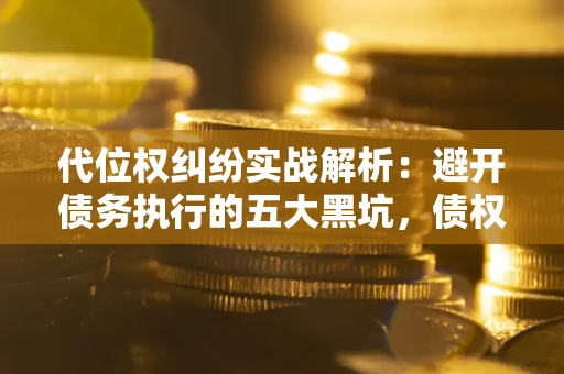 济南代位权纠纷实战解析：避开债务执行的五大黑坑，债权人必看指南