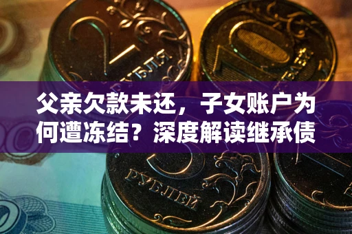 济南父亲欠款未还，子女账户为何遭冻结？深度解读继承债务迷局