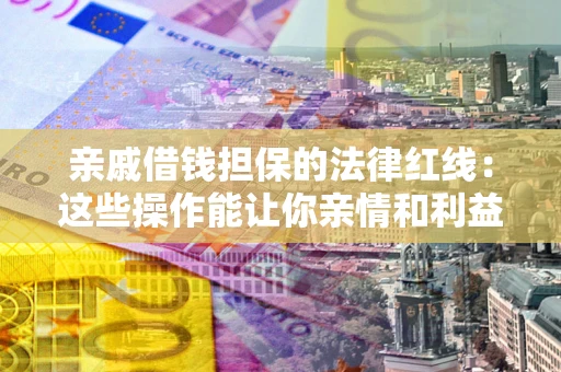 济南亲戚借钱担保的法律红线：这些操作能让你亲情和利益两不误
