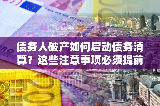 济南债务人破产如何启动债务清算？这些注意事项必须提前知道