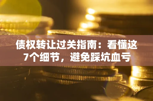 济南债权转让过关指南：看懂这7个细节，避免踩坑血亏