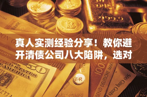 济南真人实测经验分享！教你避开清债公司八大陷阱，选对机构少走十年弯路