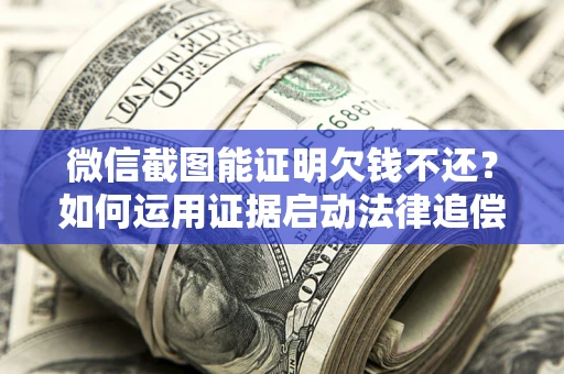 济南微信截图能证明欠钱不还？如何运用证据启动法律追偿程序？